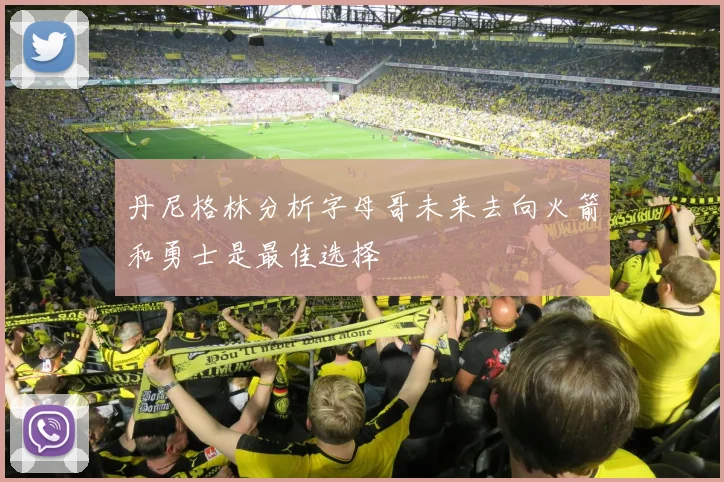 丹尼格林分析字母哥未来去向火箭和勇士是最佳选择