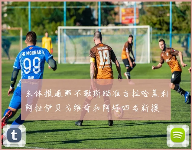 米体报道那不勒斯瞄准吉拉哈莱利阿拉伊贝戈维奇和阿塔四名新援