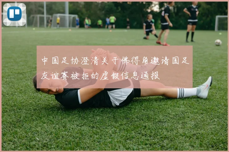中国足协澄清关于佛得角邀请国足友谊赛被拒的虚假信息通报