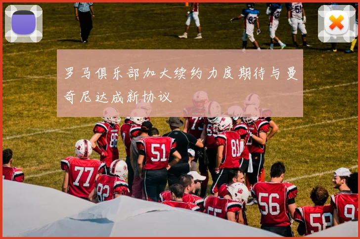 罗马俱乐部加大续约力度期待与曼奇尼达成新协议