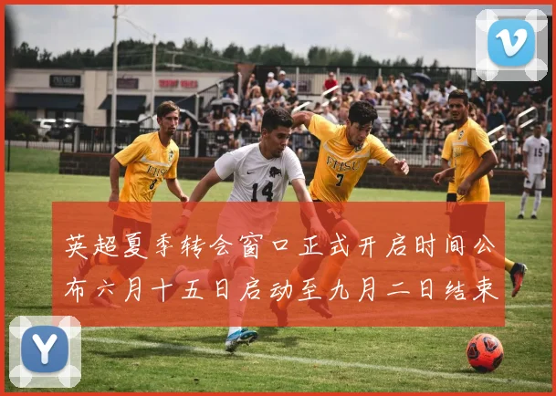 英超夏季转会窗口正式开启时间公布六月十五日启动至九月二日结束
