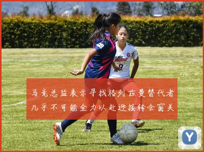 马竞总监表示寻找格列兹曼替代者几乎不可能全力以赴迎接转会窗关闭