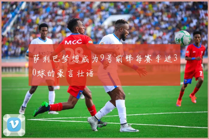 萨利巴梦想成为9号前锋每赛季进30球的豪言壮语