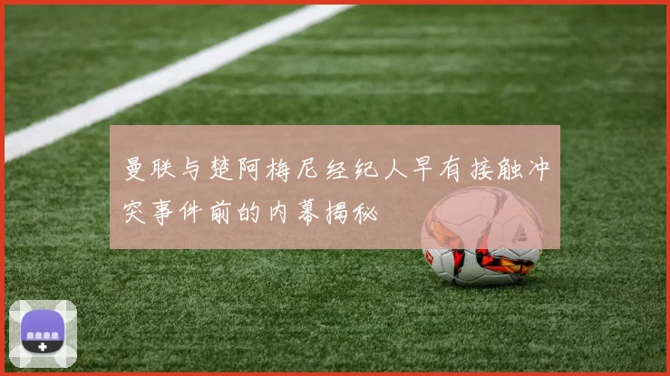 曼联与楚阿梅尼经纪人早有接触冲突事件前的内幕揭秘