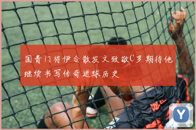 国青门将伊合散发文致敬C罗期待他继续书写传奇进球历史