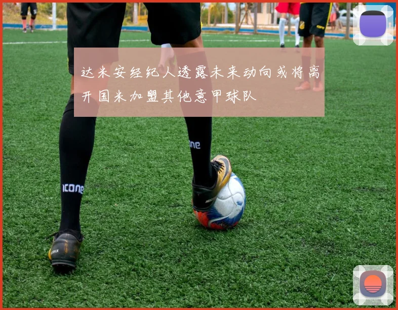 达米安经纪人透露未来动向或将离开国米加盟其他意甲球队