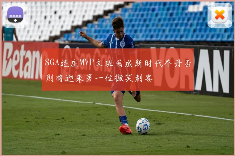 SGA连庄MVP文班或成新时代乔丹否则将迎来另一位微笑刺客