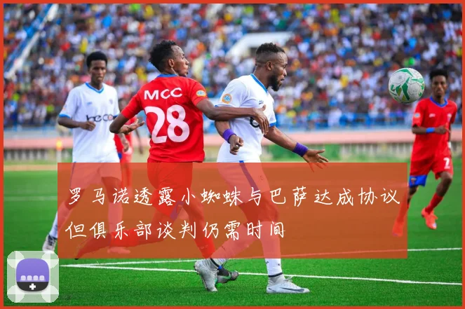 罗马诺透露小蜘蛛与巴萨达成协议但俱乐部谈判仍需时间