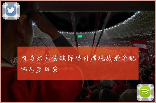 内马尔因伤缺阵替补席观战奢华配饰尽显风采