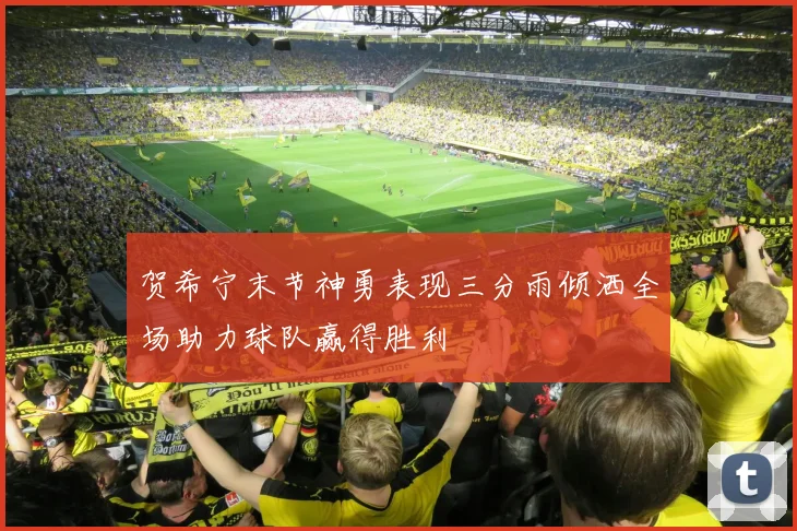 贺希宁末节神勇表现三分雨倾洒全场助力球队赢得胜利