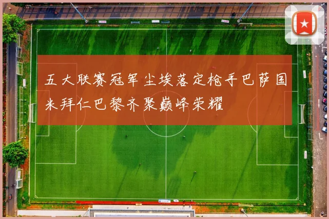 五大联赛冠军尘埃落定枪手巴萨国米拜仁巴黎齐聚巅峰荣耀