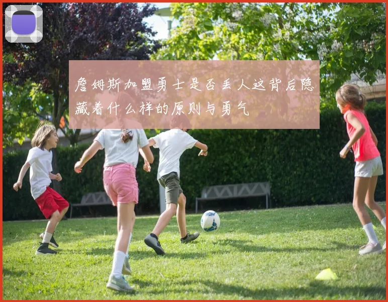 詹姆斯加盟勇士是否丢人这背后隐藏着什么样的原则与勇气