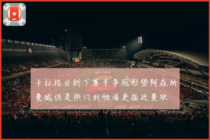 卡拉格分析下赛季争冠形势阿森纳曼城仍是热门利物浦更接近曼联